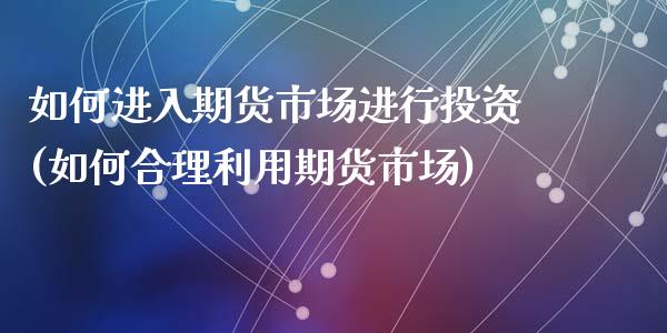 如何进入期货市场进行投资(如何合理利用期货市场)_https://gjqh.wpmee.com_期货新闻_第1张