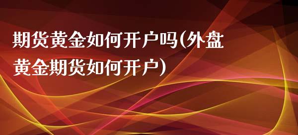 期货黄金如何开户吗(外盘黄金期货如何开户)_https://gjqh.wpmee.com_期货百科_第1张