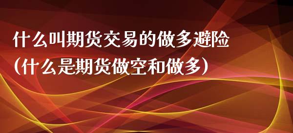 什么叫期货交易的做多避险(什么是期货做空和做多)_https://gjqh.wpmee.com_期货平台_第1张