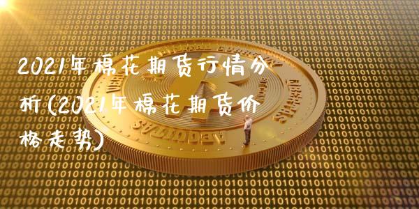 2021年棉花期货行情分析(2021年棉花期货价格走势)_https://gjqh.wpmee.com_期货平台_第1张