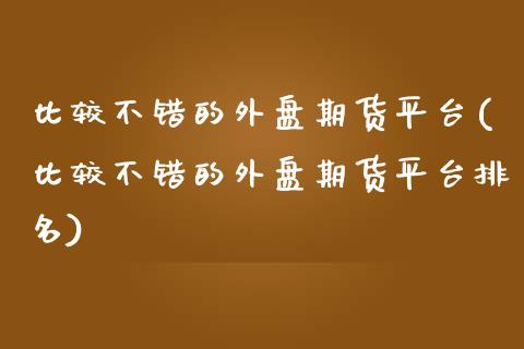 比较不错的外盘期货平台(比较不错的外盘期货平台排名)_https://gjqh.wpmee.com_期货百科_第1张