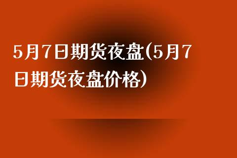 5月7日期货夜盘(5月7日期货夜盘价格)_https://gjqh.wpmee.com_期货平台_第1张