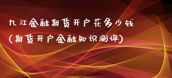 九江金融期货开户花多少钱(期货开户金融知识测评)_https://gjqh.wpmee.com_国际期货_第1张