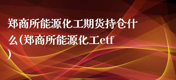 郑商所能源化工期货持仓什么(郑商所能源化工etf)_https://gjqh.wpmee.com_期货平台_第1张