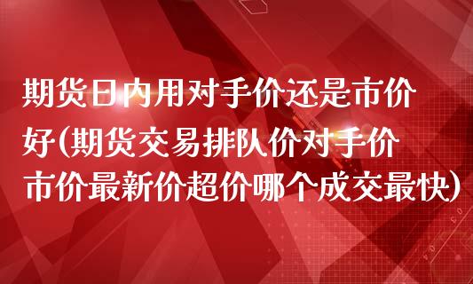 期货日内用对手价还是市价好(期货交易排队价对手价市价最新价超价哪个成交最快)_https://gjqh.wpmee.com_期货平台_第1张