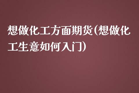 想做化工方面期货(想做化工生意如何入门)_https://gjqh.wpmee.com_期货百科_第1张