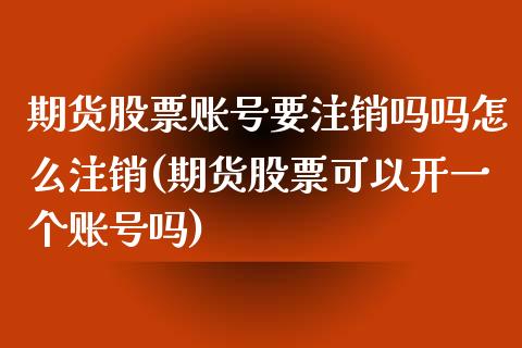 期货股票账号要注销吗吗怎么注销(期货股票可以开一个账号吗)_https://gjqh.wpmee.com_期货平台_第1张