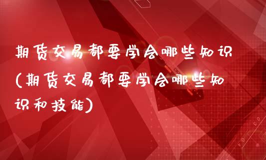 期货交易都要学会哪些知识(期货交易都要学会哪些知识和技能)_https://gjqh.wpmee.com_期货平台_第1张