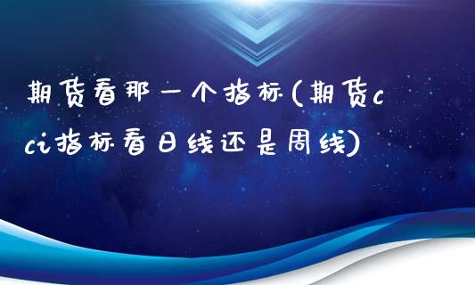 期货看那一个指标(期货cci指标看日线还是周线)_https://gjqh.wpmee.com_国际期货_第1张