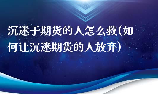 沉迷于期货的人怎么救(如何让沉迷期货的人放弃)_https://gjqh.wpmee.com_期货平台_第1张