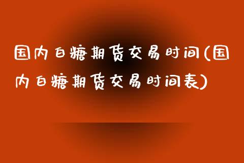 国内白糖期货交易时间(国内白糖期货交易时间表)_https://gjqh.wpmee.com_期货开户_第1张