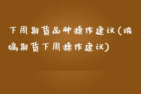 下周期货品种操作建议(玻璃期货下周操作建议)_https://gjqh.wpmee.com_期货新闻_第1张