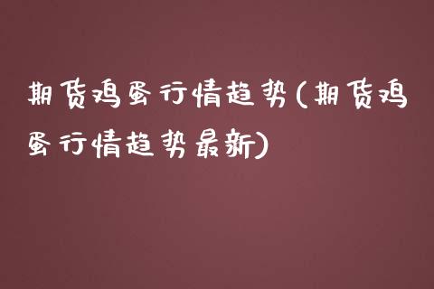 期货鸡蛋行情趋势(期货鸡蛋行情趋势最新)_https://gjqh.wpmee.com_期货平台_第1张