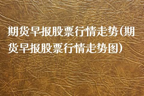 期货早报股票行情走势(期货早报股票行情走势图)_https://gjqh.wpmee.com_期货新闻_第1张