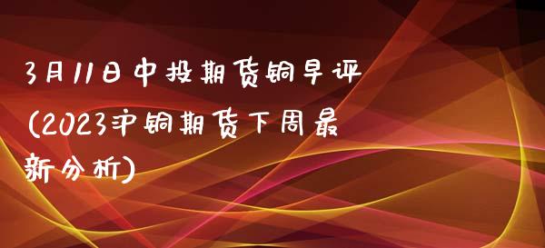 3月11日中投期货铜早评(2023沪铜期货下周最新分析)_https://gjqh.wpmee.com_国际期货_第1张