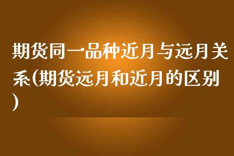 期货同一品种近月与远月关系(期货远月和近月的区别)_https://gjqh.wpmee.com_期货百科_第1张