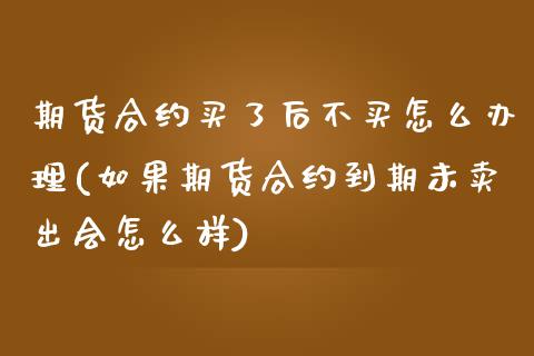 期货合约买了后不买怎么办理(如果期货合约到期未卖出会怎么样)_https://gjqh.wpmee.com_期货开户_第1张