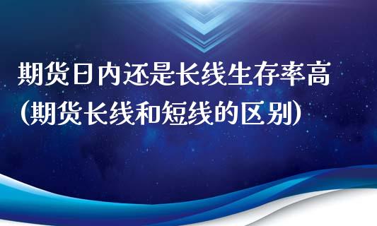 期货日内还是长线生存率高(期货长线和短线的区别)_https://gjqh.wpmee.com_期货开户_第1张