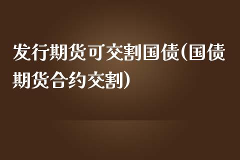 发行期货可交割国债(国债期货合约交割)_https://gjqh.wpmee.com_国际期货_第1张