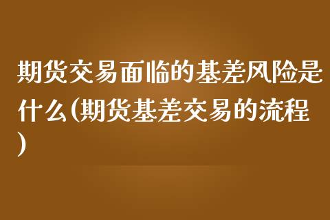 期货交易面临的基差风险是什么(期货基差交易的流程)_https://gjqh.wpmee.com_期货新闻_第1张