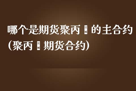 哪个是期货聚丙烯的主合约(聚丙烯期货合约)_https://gjqh.wpmee.com_国际期货_第1张