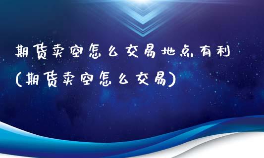 期货卖空怎么交易地点有利(期货卖空怎么交易)_https://gjqh.wpmee.com_期货百科_第1张