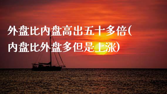 外盘比内盘高出五十多倍(内盘比外盘多但是上涨)_https://gjqh.wpmee.com_期货开户_第1张