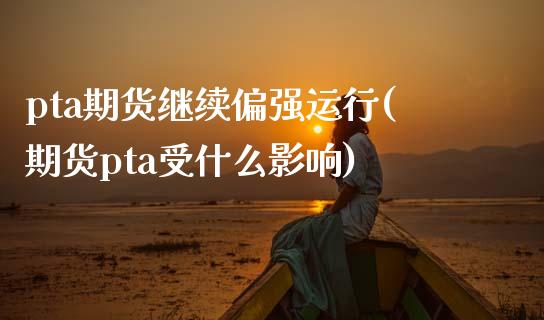 pta期货继续偏强运行(期货pta受什么影响)_https://gjqh.wpmee.com_期货开户_第1张