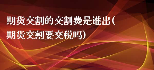 期货交割的交割费是谁出(期货交割要交税吗)_https://gjqh.wpmee.com_国际期货_第1张