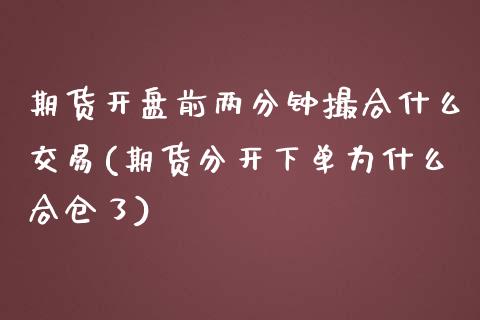 期货开盘前两分钟撮合什么交易(期货分开下单为什么合仓了)_https://gjqh.wpmee.com_期货开户_第1张