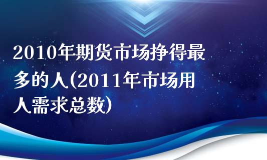 2010年期货市场挣得最多的人(2011年市场用人需求总数)_https://gjqh.wpmee.com_期货百科_第1张