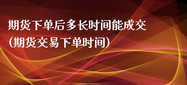 期货下单后多长时间能成交(期货交易下单时间)_https://gjqh.wpmee.com_期货百科_第1张