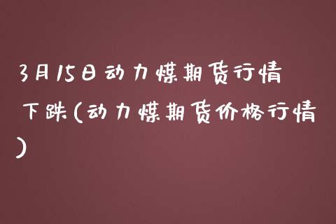 3月15日动力煤期货行情下跌(动力煤期货价格行情)_https://gjqh.wpmee.com_期货新闻_第1张