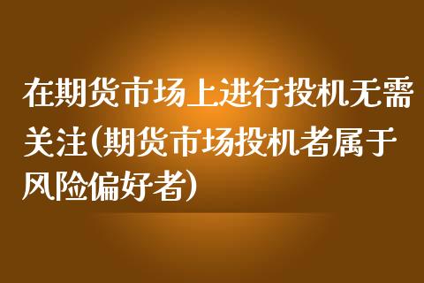 在期货市场上进行投机无需关注(期货市场投机者属于风险偏好者)_https://gjqh.wpmee.com_期货平台_第1张