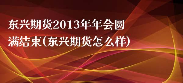 东兴期货2013年年会圆满结束(东兴期货怎么样)_https://gjqh.wpmee.com_期货平台_第1张