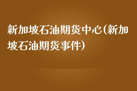 新加坡石油期货中心(新加坡石油期货事件)_https://gjqh.wpmee.com_期货开户_第1张