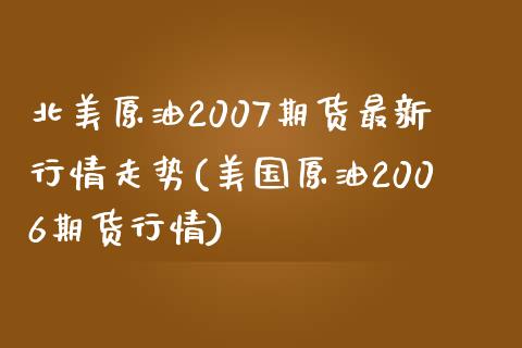 北美原油2007期货最新行情走势(美国原油2006期货行情)_https://gjqh.wpmee.com_国际期货_第1张