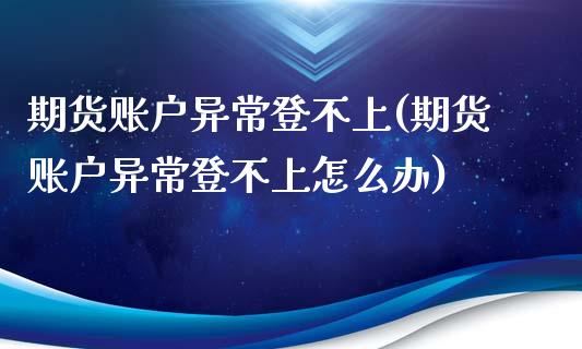 期货账户异常登不上(期货账户异常登不上怎么办)_https://gjqh.wpmee.com_期货开户_第1张