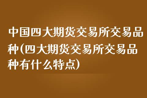 中国四大期货交易所交易品种(四大期货交易所交易品种有什么特点)_https://gjqh.wpmee.com_国际期货_第1张