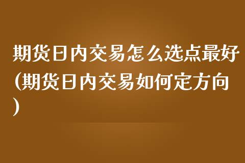 期货日内交易怎么选点最好(期货日内交易如何定方向)_https://gjqh.wpmee.com_期货百科_第1张