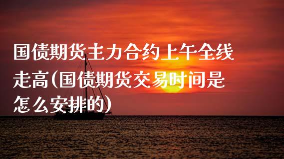 国债期货主力合约上午全线走高(国债期货交易时间是怎么安排的)_https://gjqh.wpmee.com_期货新闻_第1张