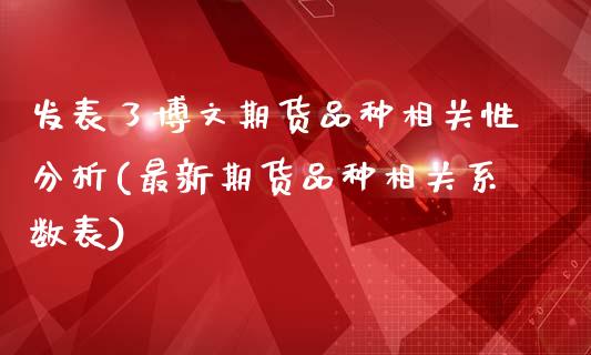 发表了博文期货品种相关性分析(最新期货品种相关系数表)_https://gjqh.wpmee.com_国际期货_第1张