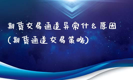 期货交易通道异常什么原因(期货通道交易策略)_https://gjqh.wpmee.com_期货新闻_第1张