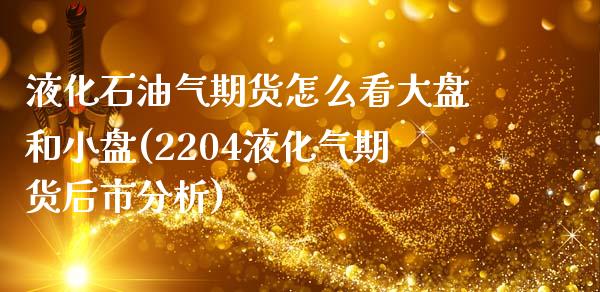 液化石油气期货怎么看大盘和小盘(2204液化气期货后市分析)_https://gjqh.wpmee.com_期货百科_第1张