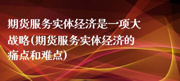 期货服务实体经济是一项大战略(期货服务实体经济的痛点和难点)_https://gjqh.wpmee.com_期货开户_第1张