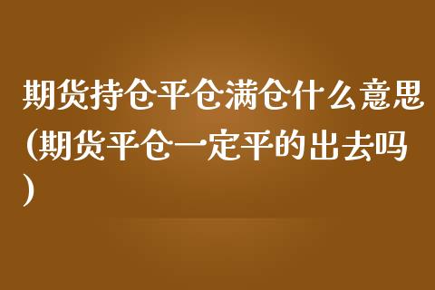 期货持仓平仓满仓什么意思(期货平仓一定平的出去吗)_https://gjqh.wpmee.com_期货开户_第1张