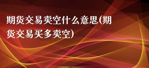 期货交易卖空什么意思(期货交易买多卖空)_https://gjqh.wpmee.com_期货百科_第1张