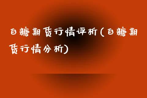 白糖期货行情评析(白糖期货行情分析)_https://gjqh.wpmee.com_国际期货_第1张