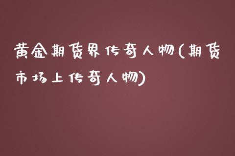 黄金期货界传奇人物(期货市场上传奇人物)_https://gjqh.wpmee.com_期货开户_第1张