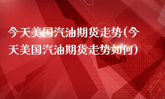 今天美国汽油期货走势(今天美国汽油期货走势如何)_https://gjqh.wpmee.com_期货百科_第1张